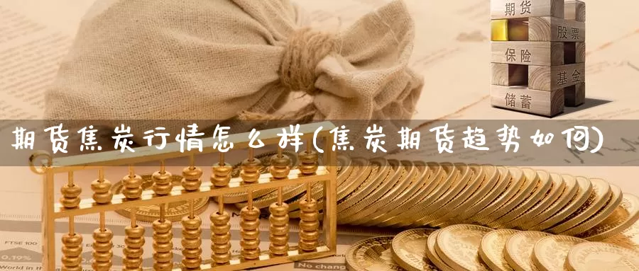 期货焦炭行情怎么样(焦炭期货趋势如何)_内盘期货直播间_第1张_浦海期货网 期货焦炭行情怎么样(焦炭期货趋势如何)_https://www.phlndx.com_内盘期货直播间_第1张