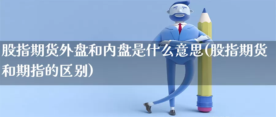 股指期货外盘和内盘是什么意思(股指期货和期指的区别)_内盘期货直播间_第1张_浦海期货网 股指期货外盘和内盘是什么意思(股指期货和期指的区别)_https://www.phlndx.com_内盘期货直播间_第1张